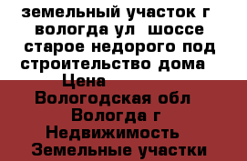 земельный участок г. вологда ул. шоссе старое недорого под строительство дома › Цена ­ 87 000 - Вологодская обл., Вологда г. Недвижимость » Земельные участки продажа   . Вологодская обл.,Вологда г.